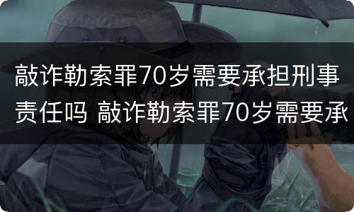 敲诈勒索罪70岁需要承担刑事责任吗 敲诈勒索罪70岁需要承担刑事责任吗