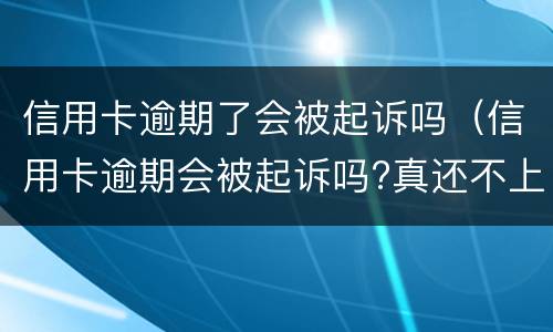 信用卡逾期了会被起诉吗（信用卡逾期会被起诉吗?真还不上怎么办）