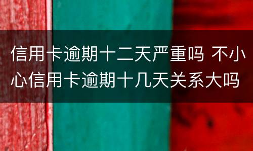 信用卡逾期十二天严重吗 不小心信用卡逾期十几天关系大吗