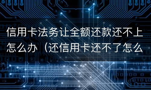 信用卡法务让全额还款还不上怎么办（还信用卡还不了怎么办）