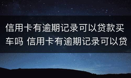 信用卡有逾期记录可以贷款买车吗 信用卡有逾期记录可以贷款买车吗知乎