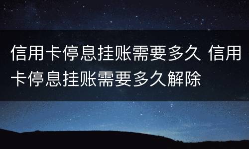 信用卡停息挂账需要多久 信用卡停息挂账需要多久解除