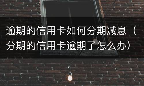 逾期的信用卡如何分期减息（分期的信用卡逾期了怎么办）