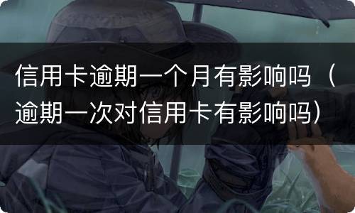 信用卡逾期一个月有影响吗（逾期一次对信用卡有影响吗）