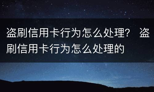 盗刷信用卡行为怎么处理？ 盗刷信用卡行为怎么处理的