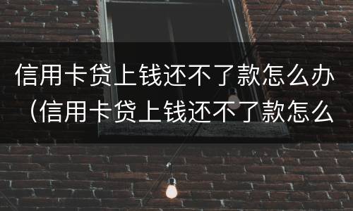 信用卡贷上钱还不了款怎么办（信用卡贷上钱还不了款怎么办呢）