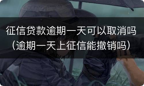 征信贷款逾期一天可以取消吗（逾期一天上征信能撤销吗）