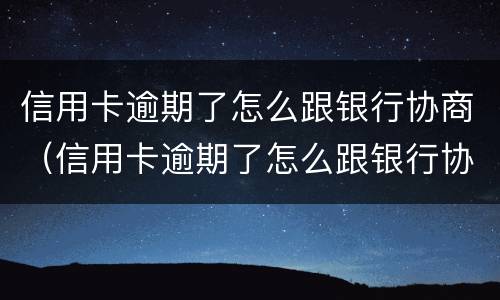 信用卡逾期了怎么跟银行协商（信用卡逾期了怎么跟银行协商还本金）