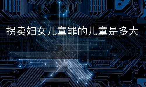 拐卖妇女儿童罪的儿童是多大