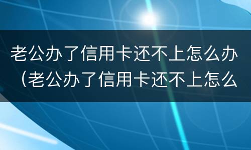老公办了信用卡还不上怎么办（老公办了信用卡还不上怎么办呢）