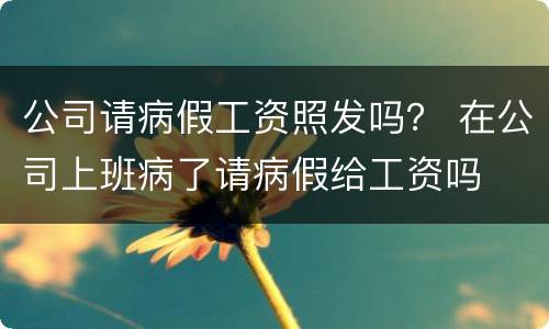公司请病假工资照发吗？ 在公司上班病了请病假给工资吗