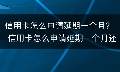 信用卡怎么申请延期一个月？ 信用卡怎么申请延期一个月还款