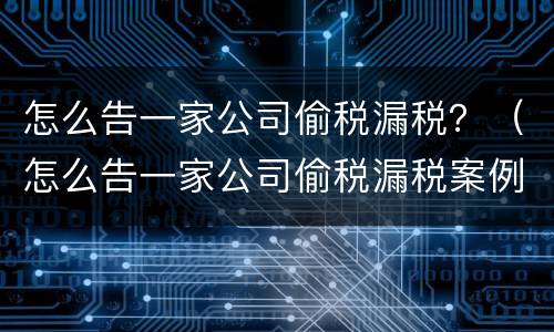 怎么告一家公司偷税漏税？（怎么告一家公司偷税漏税案例）