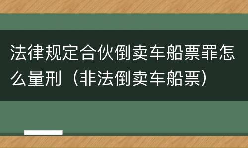 法律规定合伙倒卖车船票罪怎么量刑（非法倒卖车船票）