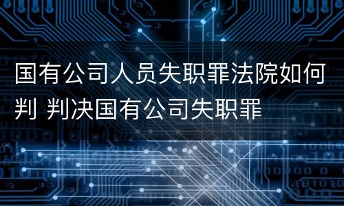 国有公司人员失职罪法院如何判 判决国有公司失职罪