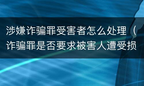 涉嫌诈骗罪受害者怎么处理（诈骗罪是否要求被害人遭受损失）