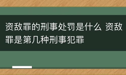 资敌罪的刑事处罚是什么 资敌罪是第几种刑事犯罪