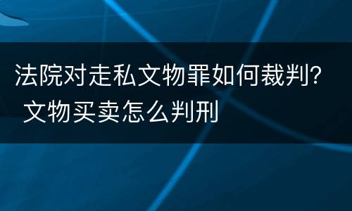 法院对走私文物罪如何裁判？ 文物买卖怎么判刑