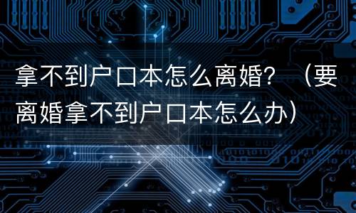 拿不到户口本怎么离婚？（要离婚拿不到户口本怎么办）