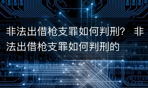 非法出借枪支罪如何判刑？ 非法出借枪支罪如何判刑的