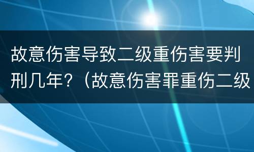 故意伤害导致二级重伤害要判刑几年?（故意伤害罪重伤二级判刑几年）