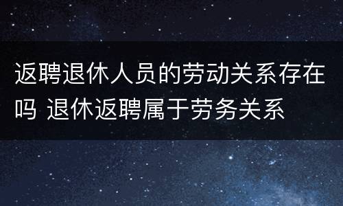 返聘退休人员的劳动关系存在吗 退休返聘属于劳务关系