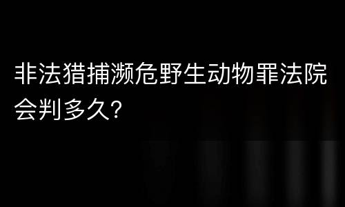 非法猎捕濒危野生动物罪法院会判多久？
