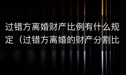 过错方离婚财产比例有什么规定（过错方离婚的财产分割比例）