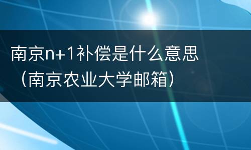 南京n+1补偿是什么意思（南京农业大学邮箱）