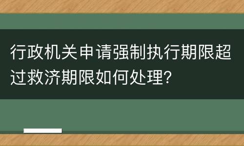 行政机关申请强制执行期限超过救济期限如何处理？