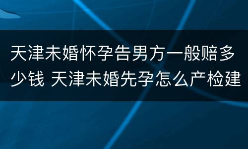 天津未婚怀孕告男方一般赔多少钱 天津未婚先孕怎么产检建卡