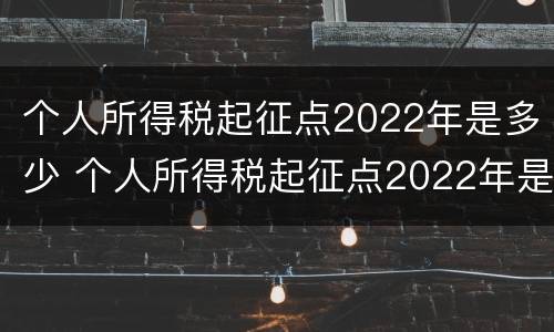 个人所得税起征点2022年是多少 个人所得税起征点2022年是多少