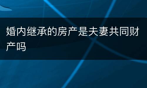 婚内继承的房产是夫妻共同财产吗
