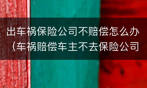 出车祸保险公司不赔偿怎么办（车祸赔偿车主不去保险公司能赔偿吗）