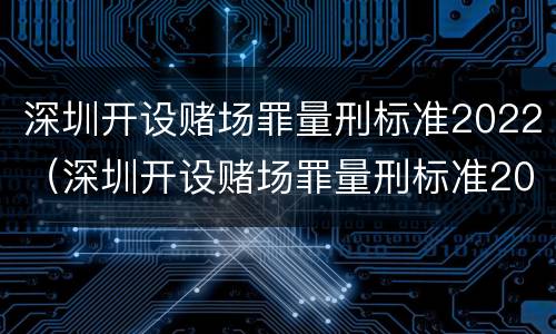 深圳开设赌场罪量刑标准2022（深圳开设赌场罪量刑标准2022最新）