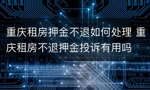 重庆租房押金不退如何处理 重庆租房不退押金投诉有用吗