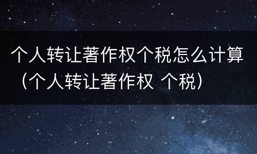 个人转让著作权个税怎么计算（个人转让著作权 个税）