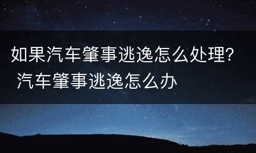 如果汽车肇事逃逸怎么处理？ 汽车肇事逃逸怎么办