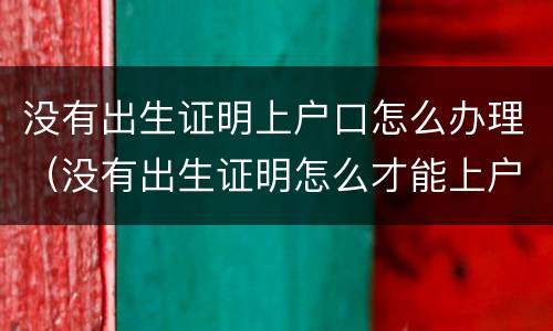 没有出生证明上户口怎么办理（没有出生证明怎么才能上户口）