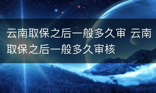 云南取保之后一般多久审 云南取保之后一般多久审核
