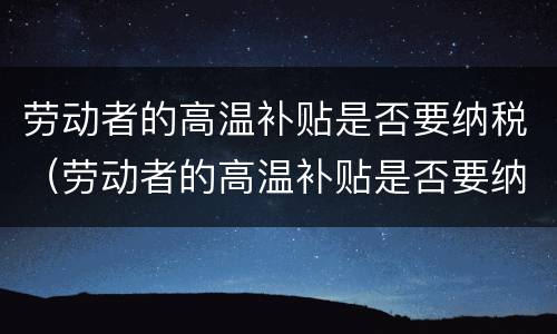 劳动者的高温补贴是否要纳税（劳动者的高温补贴是否要纳税申请）