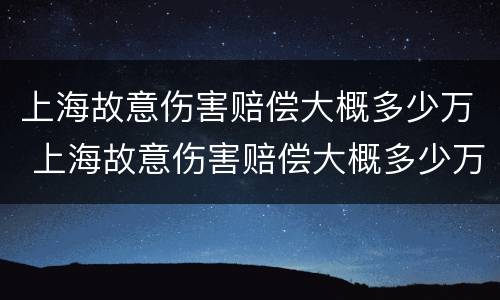 上海故意伤害赔偿大概多少万 上海故意伤害赔偿大概多少万元