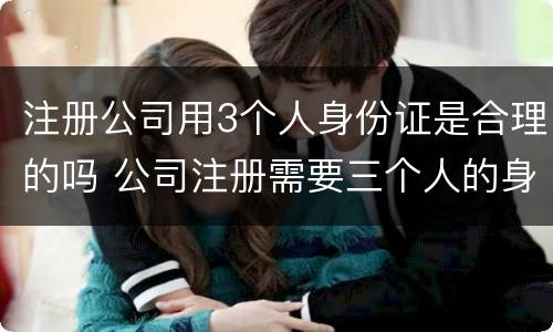 注册公司用3个人身份证是合理的吗 公司注册需要三个人的身份证,我要担什么风险