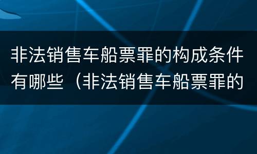 非法销售车船票罪的构成条件有哪些（非法销售车船票罪的构成条件有哪些呢）