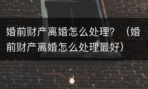 婚前财产离婚怎么处理？（婚前财产离婚怎么处理最好）