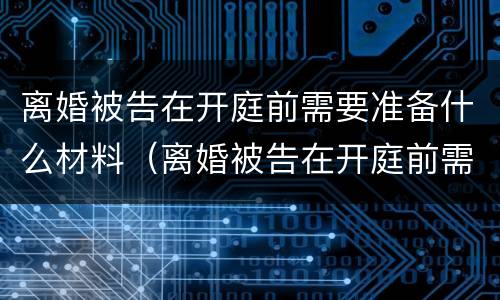 离婚被告在开庭前需要准备什么材料（离婚被告在开庭前需要准备什么材料呢）
