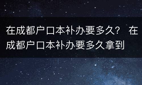 在成都户口本补办要多久？ 在成都户口本补办要多久拿到