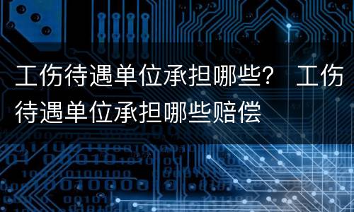 工伤待遇单位承担哪些？ 工伤待遇单位承担哪些赔偿