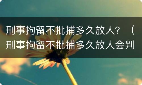 刑事拘留不批捕多久放人？（刑事拘留不批捕多久放人会判刑）