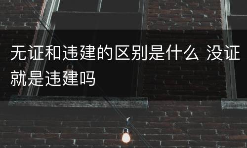 无证和违建的区别是什么 没证就是违建吗